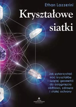Kryształowe siatki. Jak wykorzystać moc kryształów i świętej geometrii do osiągnięcia obfitości, zdrowia i stałej ...