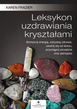 Leksykon uzdrawiania kryształami. Wzmocnij energię, odzyskaj zdrowie, uwolnij się od stresu, przyciągnij ...