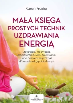 Mała księga prostych technik uzdrawiania energią. Litoterapia, medytacja, aromaterapia, opukiwanie ...